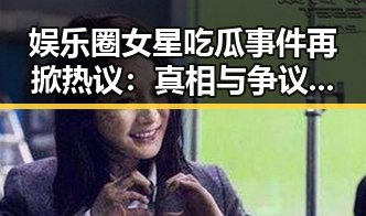 娱乐圈女星吃瓜事件再掀热议:真相与争议的交织🤔