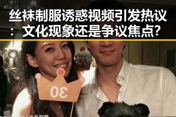 丝袜制服诱惑视频引发热议：文化现象还是争议焦点？