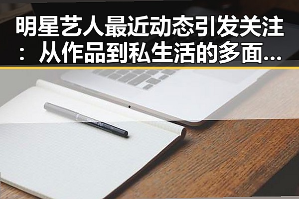 明星艺人最近动态引发关注:从作品到私生活的多面展现
