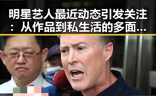 明星艺人最近动态引发关注:从作品到私生活的多面展现