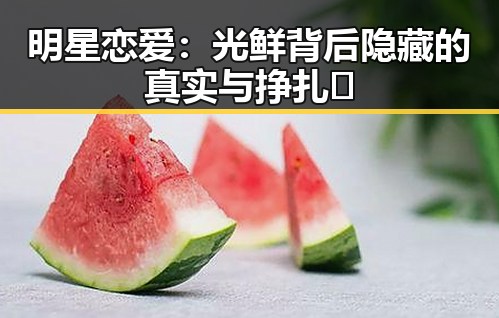 明星恋爱:光鲜背后隐藏的真实与挣扎✨