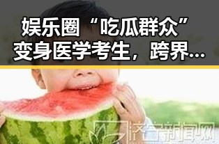 娱乐圈“吃瓜群众”变身医学考生，跨界奇缘引发热议