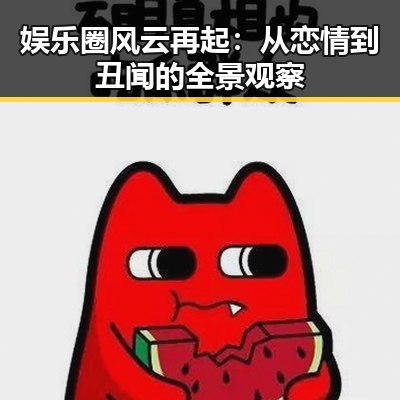 娱乐圈风云再起:从恋情到丑闻的全景观察