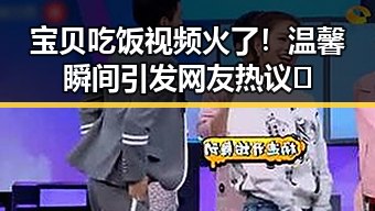 宝贝吃饭视频火了！温馨瞬间引发网友热议😊